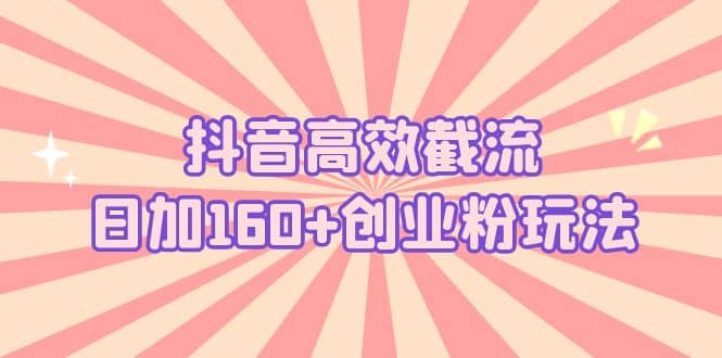 抖音高效截流日加160+创业粉玩法：详细操作实战演示！去创吧-网创项目资源站-副业项目-创业项目-搞钱项目黑蛋搞钱