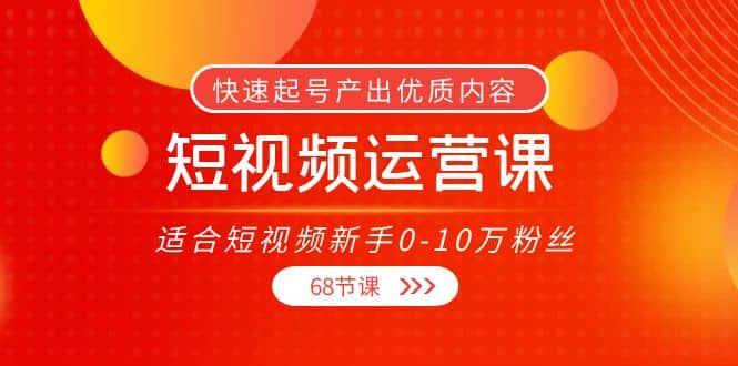 短视频运营课，适合短视频新手0-10万粉丝，快速起号产出优质内容（68节课）去创吧-网创项目资源站-副业项目-创业项目-搞钱项目黑蛋搞钱