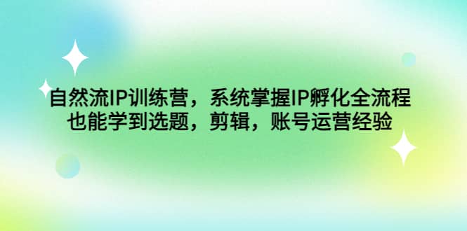 自然流IP训练营，系统掌握IP孵化全流程，也能学到选题，剪辑，账号运营经验去创吧-网创项目资源站-副业项目-创业项目-搞钱项目黑蛋搞钱