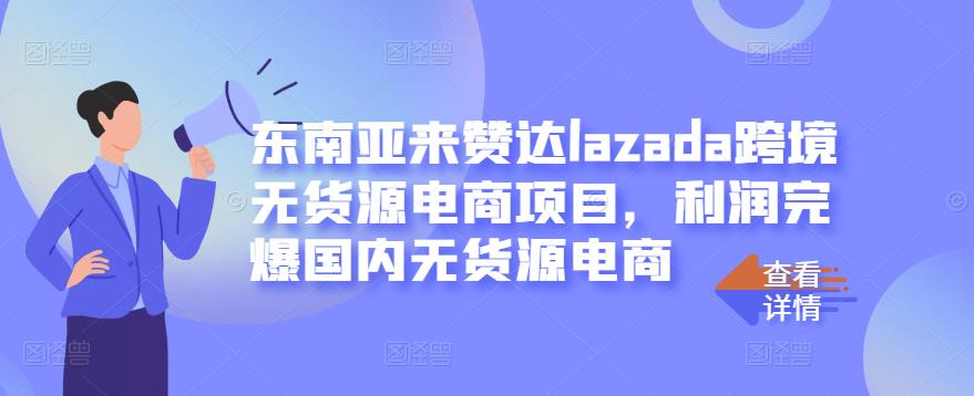 东南亚来赞达lazada跨境无货源电商项目，利润完爆国内无货源电商去创吧-网创项目资源站-副业项目-创业项目-搞钱项目黑蛋搞钱