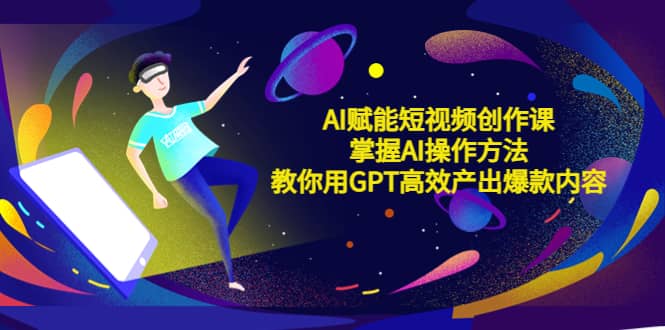 AI赋能短视频创作课，掌握AI操作方法，教你用AI高效产出爆款内容去创吧-网创项目资源站-副业项目-创业项目-搞钱项目黑蛋搞钱