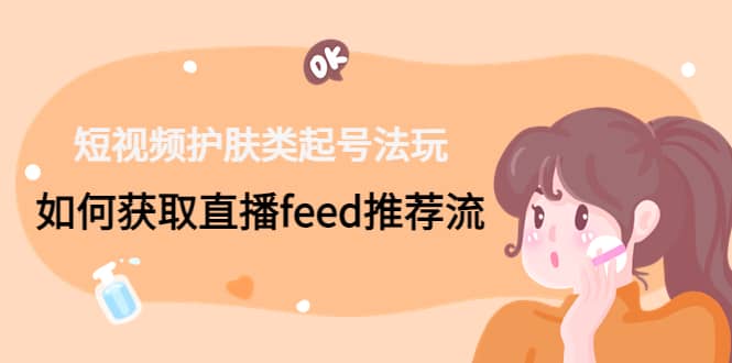 短视频护肤类起号玩法：如何获取直播feed推荐流去创吧-网创项目资源站-副业项目-创业项目-搞钱项目黑蛋搞钱