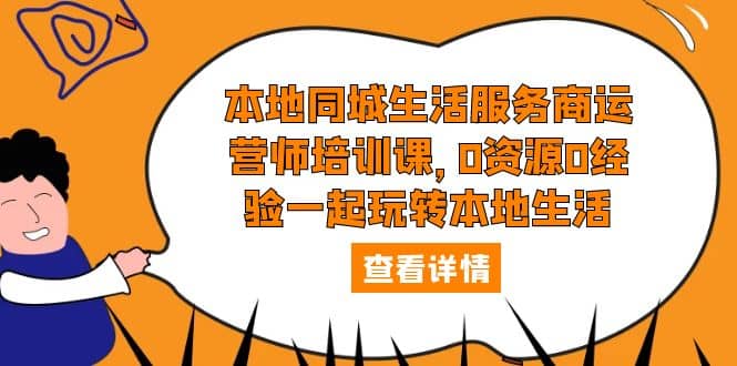 本地同城生活服务商运营师培训课，0资源0经验一起玩转本地生活去创吧-网创项目资源站-副业项目-创业项目-搞钱项目黑蛋搞钱