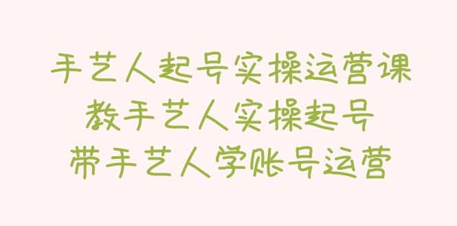 手艺人起号实操运营课，教手艺人实操起号，带手艺人学账号运营去创吧-网创项目资源站-副业项目-创业项目-搞钱项目黑蛋搞钱