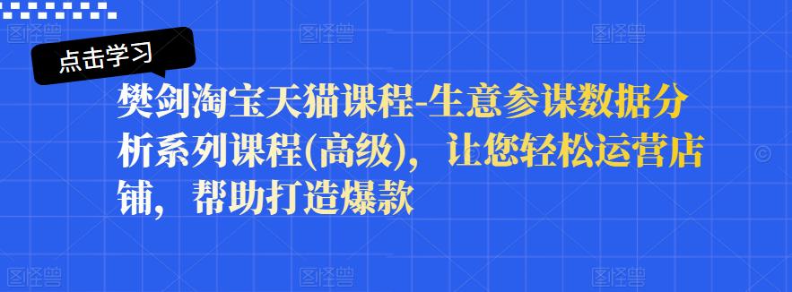 樊剑淘宝天猫课程-生意参谋数据分析系列课程(高级)，让您轻松运营店铺，帮助打造爆款去创吧-网创项目资源站-副业项目-创业项目-搞钱项目黑蛋搞钱