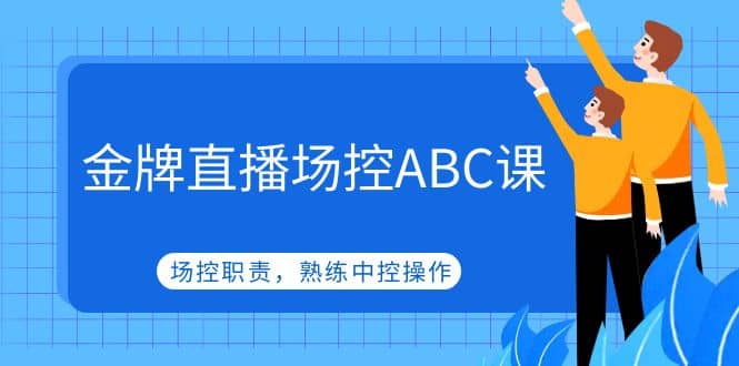 金牌直播场控ABC课，场控职责，熟练中控操作去创吧-网创项目资源站-副业项目-创业项目-搞钱项目黑蛋搞钱