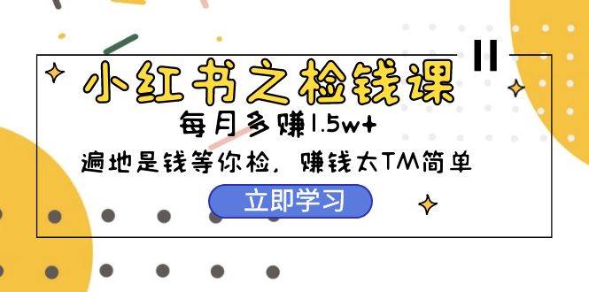 小红书之检钱课：从0开始实测每月多赚1.5w起步，赚钱真的太简单了（98节）去创吧-网创项目资源站-副业项目-创业项目-搞钱项目黑蛋搞钱