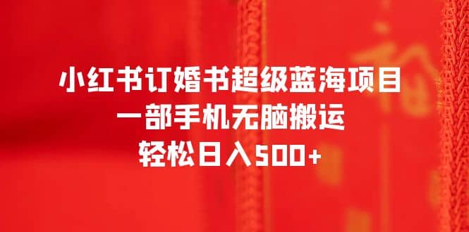 小红书订婚书超级蓝海项目，一部手机无脑搬运，轻松日入500+去创吧-网创项目资源站-副业项目-创业项目-搞钱项目黑蛋搞钱