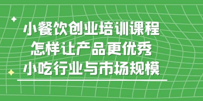 小餐饮创业培训课程，怎样让产品更优秀，小吃行业与市场规模去创吧-网创项目资源站-副业项目-创业项目-搞钱项目黑蛋搞钱