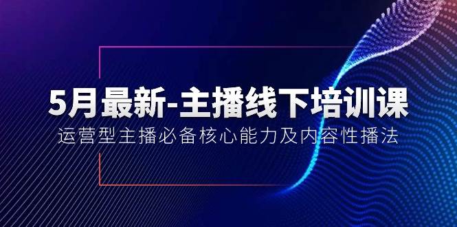 5月最新-主播线下培训课【40期】：运营型主播必备核心能力及内容性播法去创吧-网创项目资源站-副业项目-创业项目-搞钱项目黑蛋搞钱