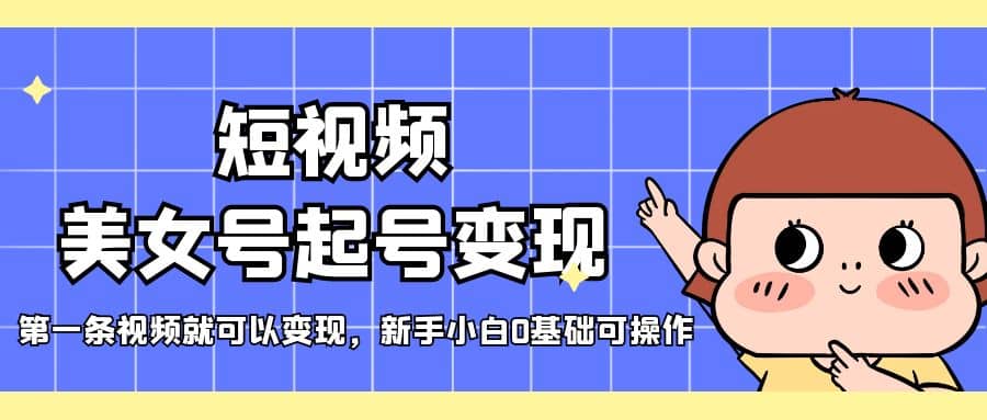 短视频美女号起号变现，第一条视频就可以变现，新手小白0基础可操作去创吧-网创项目资源站-副业项目-创业项目-搞钱项目黑蛋搞钱