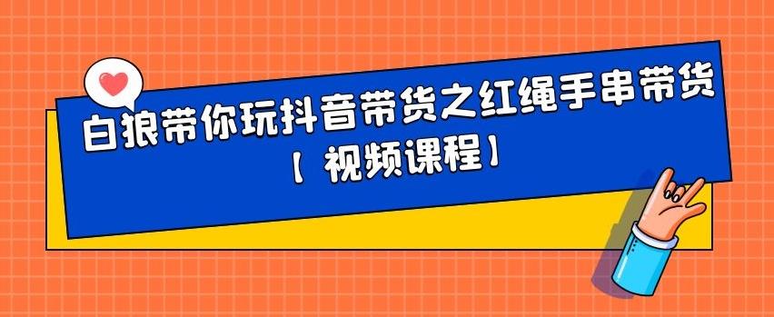 白狼带你玩抖音带货之红绳手串带货【视频课程】去创吧-网创项目资源站-副业项目-创业项目-搞钱项目黑蛋搞钱