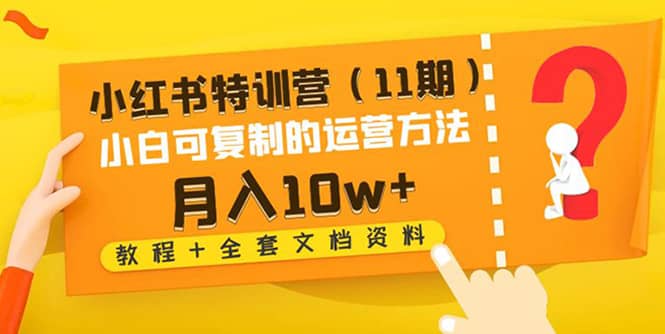 小红书特训营（11期）小白可复制的运营方法（教程+全套文档资料)去创吧-网创项目资源站-副业项目-创业项目-搞钱项目黑蛋搞钱