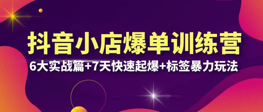 抖音小店爆单训练营VIP线下课：6大实战篇+7天快速起爆+标签暴力玩法(32节)去创吧-网创项目资源站-副业项目-创业项目-搞钱项目黑蛋搞钱