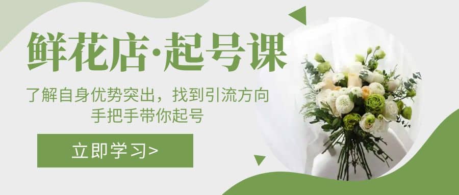鲜花店·起号课：了解自身优势突出，找到引流方向，手把手带你起号去创吧-网创项目资源站-副业项目-创业项目-搞钱项目黑蛋搞钱