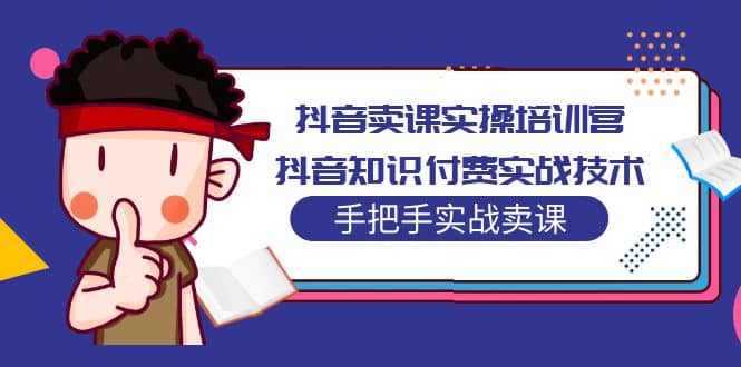 抖音卖课实操培训营：抖音知识付费实战技术，手把手实战课去创吧-网创项目资源站-副业项目-创业项目-搞钱项目黑蛋搞钱