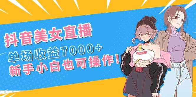 抖音美女直播，单场收益7000+,新手小白也可操作去创吧-网创项目资源站-副业项目-创业项目-搞钱项目黑蛋搞钱