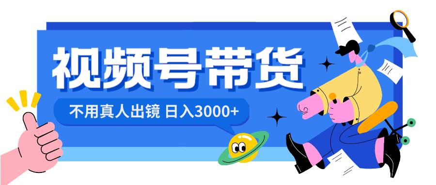 视频号带货，日入3000+，不用真人出镜去创吧-网创项目资源站-副业项目-创业项目-搞钱项目黑蛋搞钱