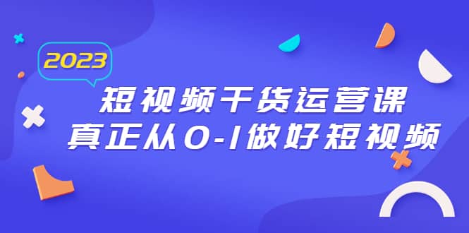 2023短视频干货·运营课，真正从0-1做好短视频（30节课）去创吧-网创项目资源站-副业项目-创业项目-搞钱项目黑蛋搞钱