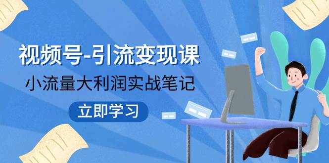 视频号-引流变现课：小流量大利润实战笔记  冲破传统思维 重塑品牌格局!去创吧-网创项目资源站-副业项目-创业项目-搞钱项目黑蛋搞钱