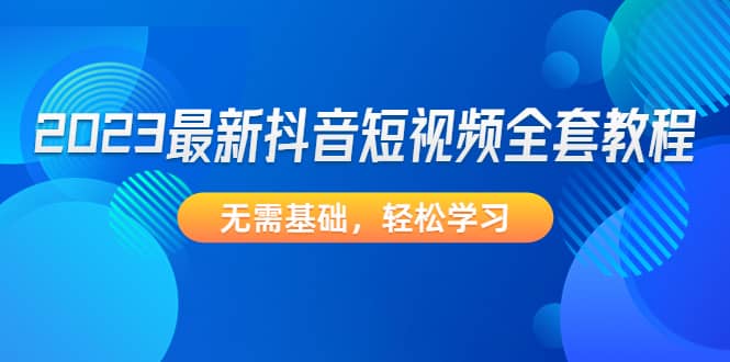 2023最新抖音短视频全套教程，无需基础，轻松学习去创吧-网创项目资源站-副业项目-创业项目-搞钱项目黑蛋搞钱