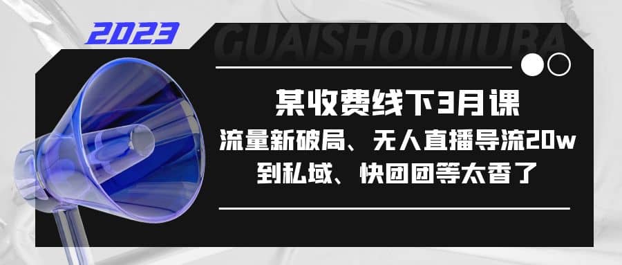 某收费线下3月课，流量新破局、无人直播导流20w到私域、快团团等太香了去创吧-网创项目资源站-副业项目-创业项目-搞钱项目黑蛋搞钱