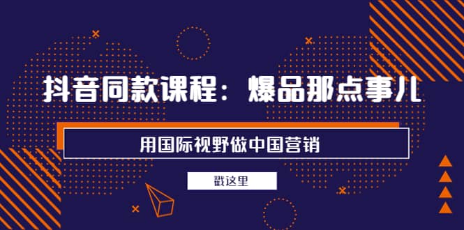 抖音同款课程：爆品那点事儿，用国际视野做中国营销（20节课）去创吧-网创项目资源站-副业项目-创业项目-搞钱项目黑蛋搞钱