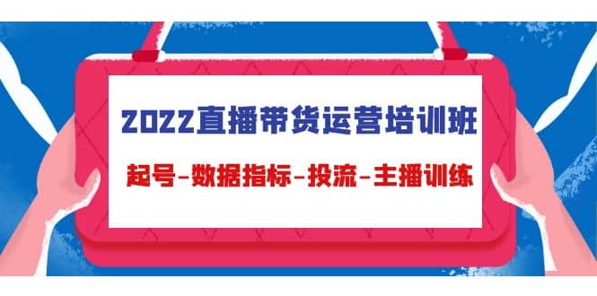 2022直播带货运营培训班：起号-数据指标-投流-主播训练（15节）去创吧-网创项目资源站-副业项目-创业项目-搞钱项目黑蛋搞钱