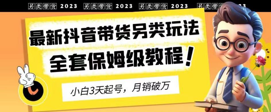 2023年最新抖音带货另类玩法，3天起号，月销破万（保姆级教程）【揭秘】去创吧-网创项目资源站-副业项目-创业项目-搞钱项目黑蛋搞钱