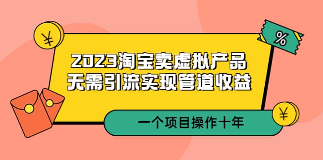 2023淘宝卖虚拟产品，无需引流实现管道收益 一个项目能操作十年去创吧-网创项目资源站-副业项目-创业项目-搞钱项目黑蛋搞钱