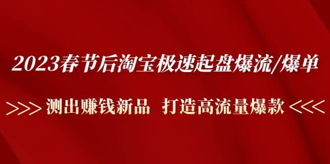 2023春节后淘宝极速起盘爆流/爆单：测出赚钱新品 打造高流量爆款去创吧-网创项目资源站-副业项目-创业项目-搞钱项目黑蛋搞钱