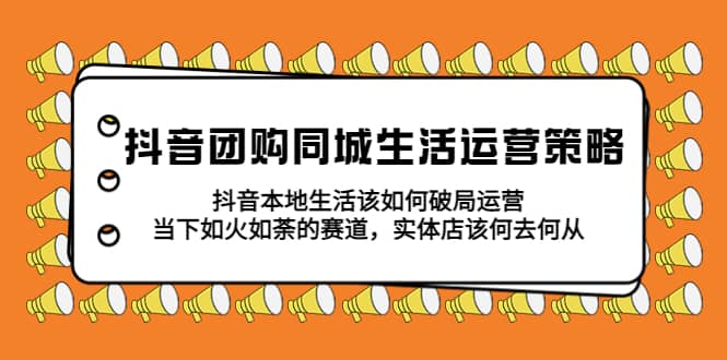 抖音团购同城生活运营策略，抖音本地生活该如何破局，实体店该何去何从去创吧-网创项目资源站-副业项目-创业项目-搞钱项目黑蛋搞钱