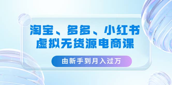 淘宝、多多、小红书-虚拟无货源电商课（3套课程）去创吧-网创项目资源站-副业项目-创业项目-搞钱项目黑蛋搞钱