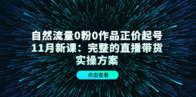 自然流量0粉0作品正价起号11月新课：完整的直播带货实操方案去创吧-网创项目资源站-副业项目-创业项目-搞钱项目黑蛋搞钱