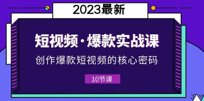 2023短视频·爆款实战课，创作·爆款短视频的核心·密码（10节视频课）去创吧-网创项目资源站-副业项目-创业项目-搞钱项目黑蛋搞钱