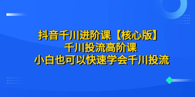 抖音千川进阶课【核心版】 千川投流高阶课 小白也可以快速学会千川投流去创吧-网创项目资源站-副业项目-创业项目-搞钱项目黑蛋搞钱