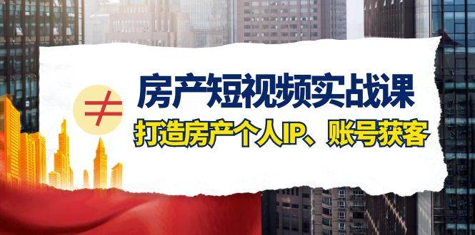 房产-短视频实战课，打造房产个人IP、账号获客（41节课）去创吧-网创项目资源站-副业项目-创业项目-搞钱项目黑蛋搞钱