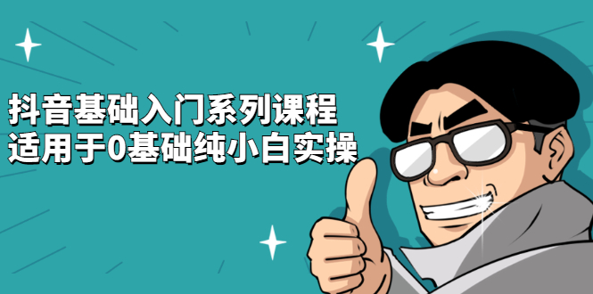 抖音基础入门系列课程，适用于0基础纯小白实操去创吧-网创项目资源站-副业项目-创业项目-搞钱项目黑蛋搞钱