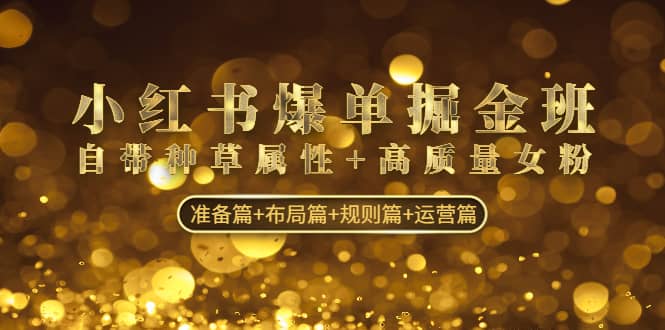 小红书爆单掘金班：自带种草属性+高质量女粉 准备篇+布局篇+规则篇+运营篇去创吧-网创项目资源站-副业项目-创业项目-搞钱项目黑蛋搞钱