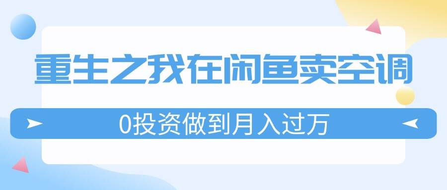 重生之我在闲鱼卖空调，0投资做到月入过万，迎娶白富美，走上人生巅峰去创吧-网创项目资源站-副业项目-创业项目-搞钱项目黑蛋搞钱