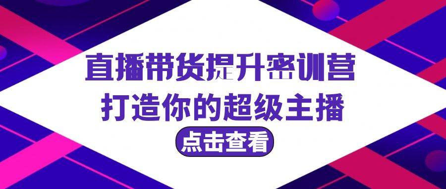 直播带货提升特训营，打造你的超级主播（3节直播课+配套资料）去创吧-网创项目资源站-副业项目-创业项目-搞钱项目黑蛋搞钱