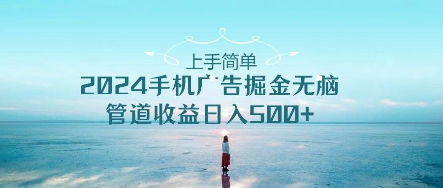 上手简单，2024手机广告掘金无脑，管道收益日入500+去创吧-网创项目资源站-副业项目-创业项目-搞钱项目黑蛋搞钱