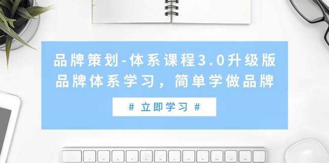 品牌策划-体系课程3.0升级版，品牌体系学习，简单学做品牌（高清无水印）去创吧-网创项目资源站-副业项目-创业项目-搞钱项目黑蛋搞钱