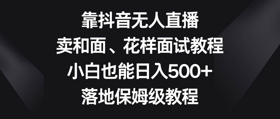 靠抖音无人直播，卖和面、花样面试教程，小白也能日入500+，落地保姆级教程去创吧-网创项目资源站-副业项目-创业项目-搞钱项目黑蛋搞钱