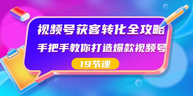 视频号-获客转化全攻略，手把手教你打造爆款视频号（19节课）去创吧-网创项目资源站-副业项目-创业项目-搞钱项目黑蛋搞钱
