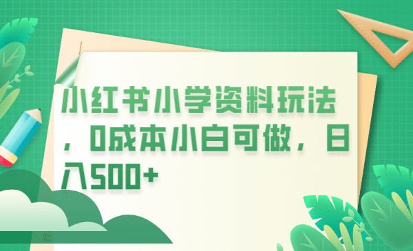 小红书小学资料玩法，0成本小白可做日入500+（教程+资料）去创吧-网创项目资源站-副业项目-创业项目-搞钱项目黑蛋搞钱