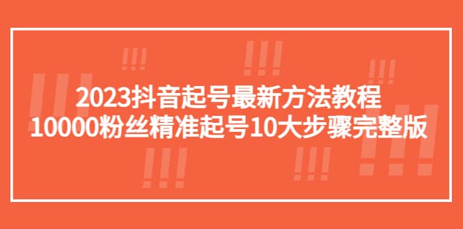2023抖音起号最新方法教程：10000粉丝精准起号10大步骤完整版去创吧-网创项目资源站-副业项目-创业项目-搞钱项目黑蛋搞钱