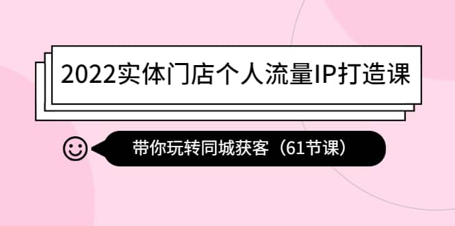 2022实体门店个人流量IP打造课：带你玩转同城获客（61节课）去创吧-网创项目资源站-副业项目-创业项目-搞钱项目黑蛋搞钱