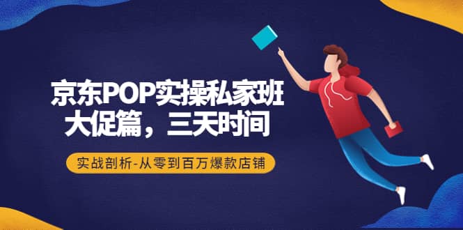 京东POP实操私家班：大促篇，3天时间，实战剖析-从零到百万爆款店铺去创吧-网创项目资源站-副业项目-创业项目-搞钱项目黑蛋搞钱