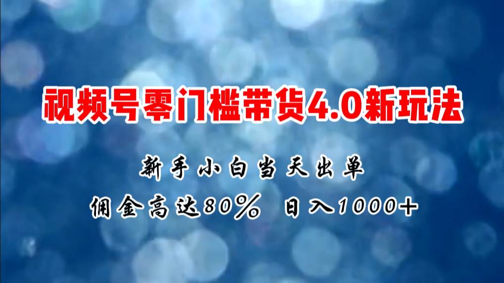 微信视频号零门槛带货4.0新玩法，新手小白当天见收益，日入1000+去创吧-网创项目资源站-副业项目-创业项目-搞钱项目黑蛋搞钱